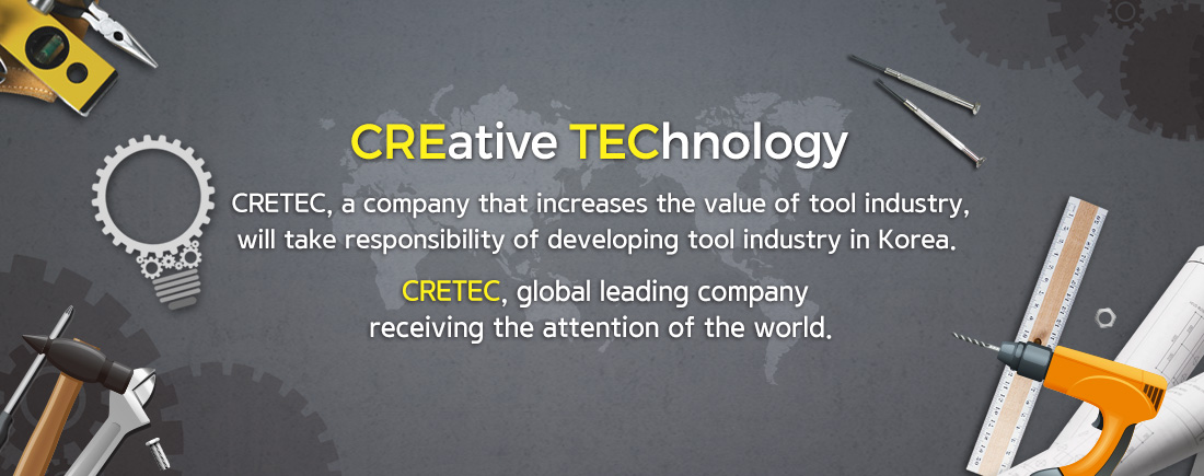 CREative TEChnology CRETEC, a company that increases the value of tool industry, will take responsibility of developing tool industry in Korea. CRETEC, global leading company receiving the attention of the world.
